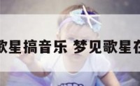 梦见歌星搞音乐 梦见歌星在唱歌