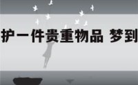 梦见帮人保护一件贵重物品 梦到帮别人保管首饰