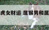属猴男和属虎女财运 属猴男和属虎女财运怎么样