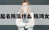 女宝宝起名陈泓什么 陈鸿女孩名字