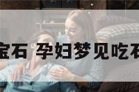 孕妇梦见吃宝石 孕妇梦见吃石榴周公解梦