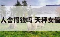 天秤座女人舍得钱吗 天秤女值得珍惜吗