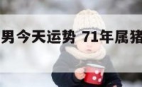 71年属猪男今天运势 71年属猪男今天运势如何