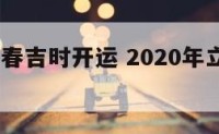 2018立春吉时开运 2020年立春时辰查询