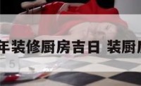 2017年装修厨房吉日 装厨房日子