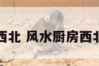 风水厨房西北 风水厨房西北角怎么解