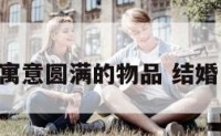 结婚寓意圆满的物品 结婚 寓意