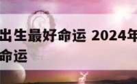 属龙几月出生最好命运 2024年属龙几月出生最好命运