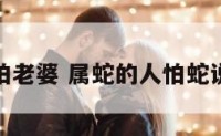 属蛇人怕老婆 属蛇的人怕蛇说明什么