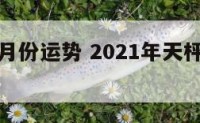 天枰星座月份运势 2021年天枰座星座运势完整版