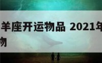 2018白羊座开运物品 2021年白羊座的幸运物