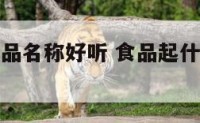 什么样的食品名称好听 食品起什么名字有食欲