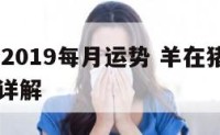 属羊猪年2019每月运势 羊在猪年运势2021运势详解