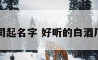 白酒类公司起名字 好听的白酒厂名字大全