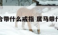 属马适合带什么戒指 属马带什么首饰