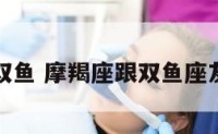 摩羯座跟双鱼 摩羯座跟双鱼座友谊怎么样
