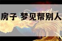 梦见帮别建筑房子 梦见帮别人家建房子是什么预兆