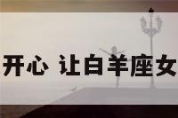 让白羊座女开心 让白羊座女生死心塌地