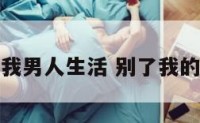 别了我男人生活 别了我的爱情
