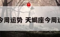天蝎座今周运势 天蝎座今周运势超准