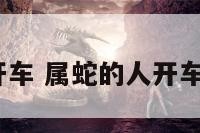 属蛇的人开车 属蛇的人开车有车运吗?