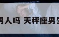 天秤座男人吗 天秤座男生可靠吗
