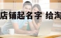 在那里给淘宝店铺起名字 给淘宝店铺起名字有什么技巧