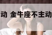 金牛座的不主动 金牛座不主动联系你说明什么