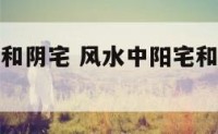 风水上阳宅和阴宅 风水中阳宅和阴宅那个影响最大