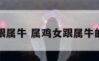 属鸡女跟属牛 属鸡女跟属牛的相配吗