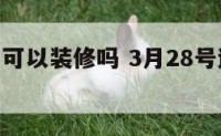 3月28号可以装修吗 3月28号适合开工吗