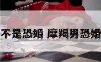 摩羯座是不是恐婚 摩羯男恐婚能克服吗