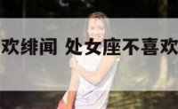 处女座不喜欢绯闻 处女座不喜欢一个人是怎么样的