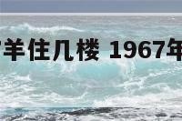属马1967羊住几楼 1967年属羊住哪个楼层好