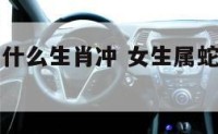 女生属蛇和什么生肖冲 女生属蛇的和什么属相最配相克