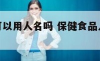 保健食品可以用人名吗 保健食品人人都可以使用吗