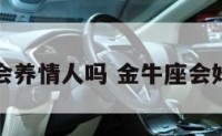 金牛座会养情人吗 金牛座会婚外情吗