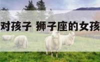 狮子座女人对孩子 狮子座的女孩子对别人很大方吗