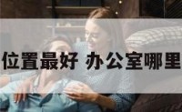 办公室哪里位置最好 办公室哪里位置最好呢