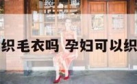 孕妇能织毛衣吗 孕妇可以织衣服吗
