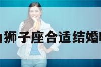 关于同为狮子座合适结婚吗的信息