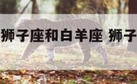 什么属相是狮子座和白羊座 狮子跟白羊座哪个强
