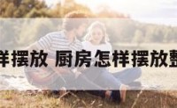 厨房怎样摆放 厨房怎样摆放整齐好看