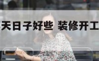 装修开工哪天日子好些 装修开工什么时间开工比较大吉