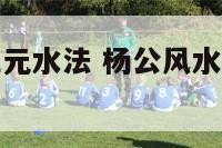 杨公阴阳宅三元水法 杨公风水和三元分水区别
