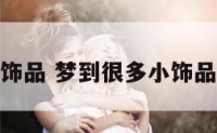 梦到很多小饰品 梦到很多小饰品是什么意思