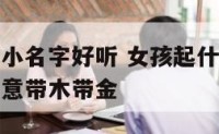 女孩起什么小名字好听 女孩起什么名字好听有内涵有寓意带木带金