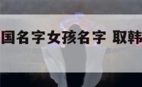 宝宝洋气韩国名字女孩名字 取韩国名字女孩的名字