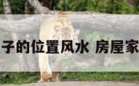家居房子的位置风水 房屋家居风水