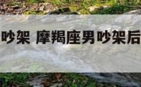 摩羯座男人吵架 摩羯座男吵架后会主动联系吗